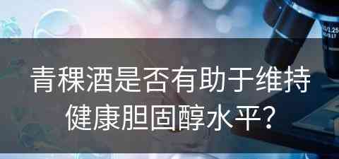 青稞酒是否有助于维持健康胆固醇水平？